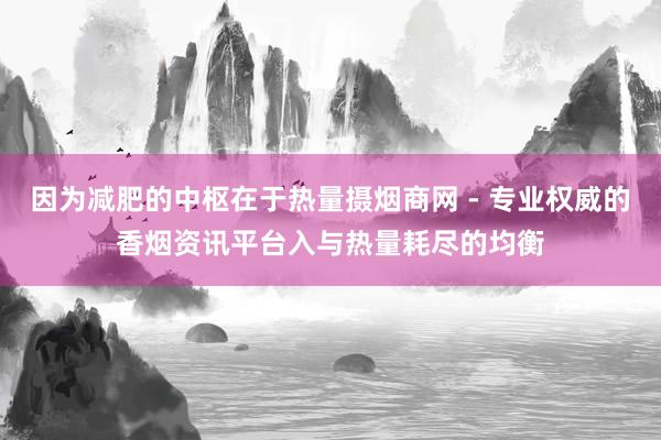 因为减肥的中枢在于热量摄烟商网 - 专业权威的香烟资讯平台入与热量耗尽的均衡