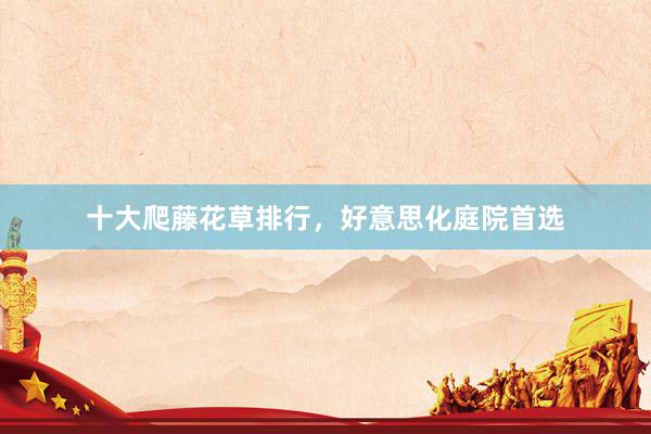 十大爬藤花草排行，好意思化庭院首选