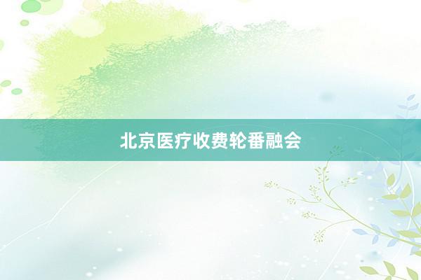 北京医疗收费轮番融会